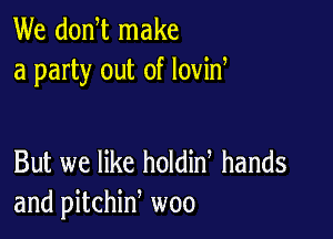 We donW make
a party out of lovid

But we like holdin hands
and pitchid woo