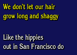We donW let our hair
grow long and shaggy

Like the hippies
out in San Francisco (10
