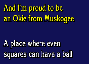 And Fm proud to be
an Okie from Muskogee

A place where even
squares can have a ball