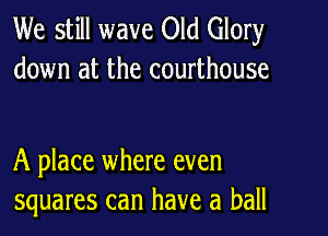 We still wave Old Glory
down at the courthouse

A place where even
squares can have a ball