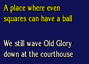 A place where even
squares can have a ball

We still wave Old Glory
down at the courthouse
