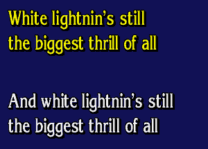 White lightnids still
the biggest thrill of all

And white lightnids still
the biggest thrill of all