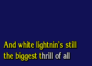And white lightnids still
the biggest thrill of all
