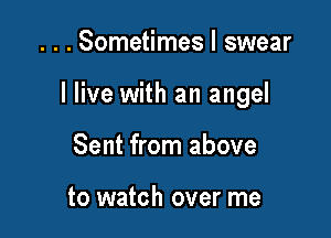 . . . Sometimes I swear

I live with an angel

Sent from above

to watch over me
