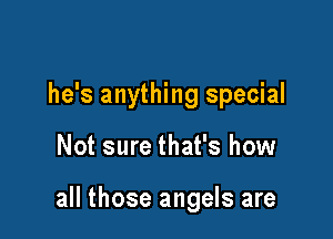 he's anything special

Not sure that's how

all those angels are