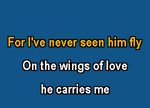 For I've never seen him fly

0n the wings of love

he carries me