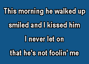 This morning he walked up

smiled and I kissed him
I never let on

that he's not foolin' me