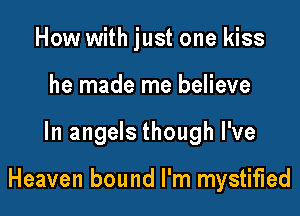 How with just one kiss
he made me believe

In angels though I've

Heaven bound I'm mystified