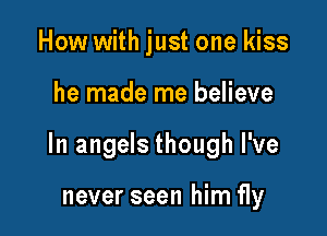 How with just one kiss

he made me believe

In angels though I've

never seen him fly