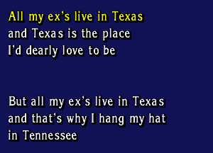 All my ex's live in Texas
and Texas is the place
I'd dearly love to be

But all my ex's live in Texas
and that's why I hang my hat
in Tennessee
