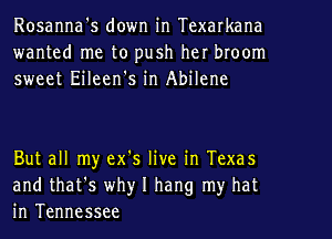 Rosanna's down in Texarkana
wanted me to push her broom
sweet Eileen's in Abilene

But all my ex's live in Texas
and that's why I hang my hat
in Tennessee