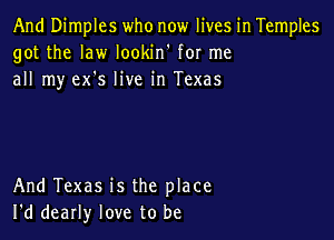 And Dimples who now lives in Temples
got the law lookin' for me
all my ex's live in Texas

And Texas is the place
I'd dearly love to be