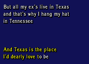 But all my ex's live in Texas
and that's why I hang my hat
in Tennessee

And Texas is the place
I'd dearly love to be