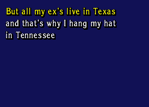 But all my ex's live in Texas
and that's why I hang my hat
in Tennessee