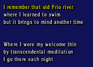 Iremember that old Frio river
where I learned to swim
but it brings to mind another time

Where I wore my welcome thin
by transcendental meditation
190 there each night