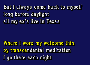 But I always come back to myself
long before daylight
all my ex's live in Texas

Where I wore my welcome thin
by transcendental meditation
190 there each night