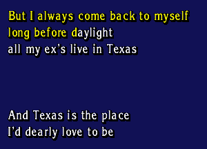 But I always come back to myself
long before daylight
all my ex's live in Texas

And Texas is the place
I'd dearly love to be