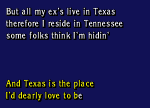 But all my ex's live in Texas
therefOIe I Ieside in Tennessee
some folks think I'm hidin'

And Texas is the place
I'd dearly love to be
