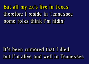 But all my ex's live in Texas
therefore I reside in Tennessee
some folks think I'm hidin'

It's been rumored that I died
but I'm alive and well in Tennessee