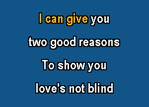 I can give you

two good reasons
To show you

love's not blind