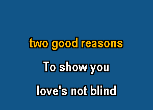 two good reasons

To show you

love's not blind