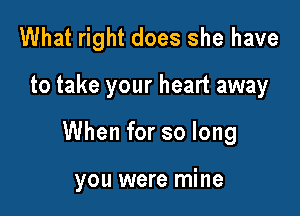 What right does she have
to take your heart away

When for so long

you were mine