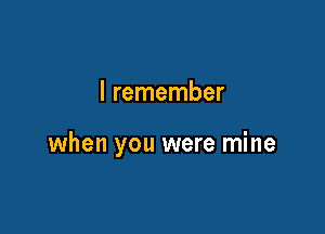 I remember

when you were mine