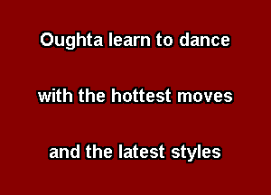 Oughta learn to dance

with the hottest moves

and the latest styles