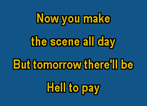 Now you make
the scene all day

But tomorrow there'll be

Hell to pay