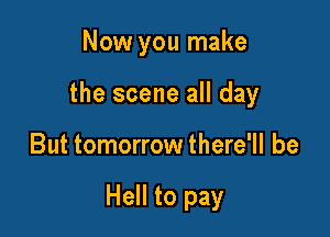 Now you make
the scene all day

But tomorrow there'll be

Hell to pay