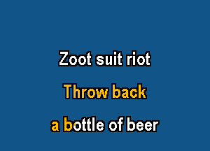 Zoot suit riot

Throw back

a bottle of beer