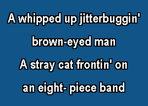 A whipped up jitterbuggin'

brown-eyed man
A stray cat frontin' on

an eight- piece band