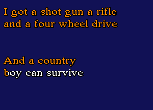 I got a shot gun a rifle
and a four wheel drive

And a country
boy can survive
