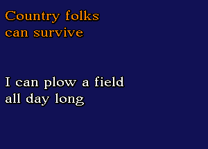 Country folks
can survive

I can plow a field
all day long