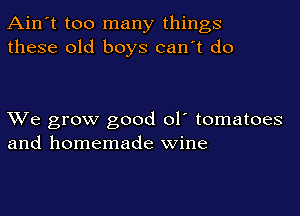 Ain't too many things
these old boys can't do

XVe grow good ol' tomatoes
and homemade wine