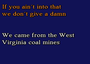 If you ain't into that
we don't give a damn

XVe came from the XVest
Virginia coal mines