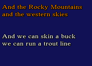 And the Rocky Mountains
and the western Skies

And we can skin a buck
we can run a trout line