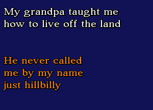 My grandpa taught me
how to live off the land

He never called
me by my name
just hillbilly