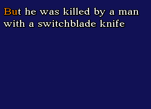 But he was killed by a man
With a switchblade knife