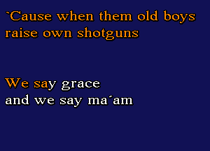 CauSe when them old boys
raise own shotguns

XVe say grace
and we say ma'am