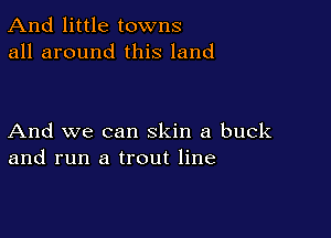 And little towns
all around this land

And we can skin a buck
and run a trout line