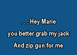 . . . Hey Marie

you better grab my jack

And zip gun for me