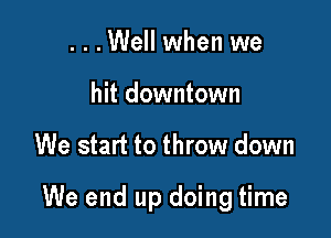 ...Well when we
hit downtown

We start to throw down

We end up doing time