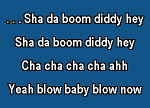 ...Sha da boom diddy hey
Sha da boom diddy hey
Cha cha cha cha ahh

Yeah blow baby blow now