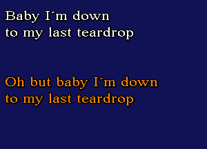 Baby I'm down
to my last teardrop

Oh but baby I'm down
to my last teardrop
