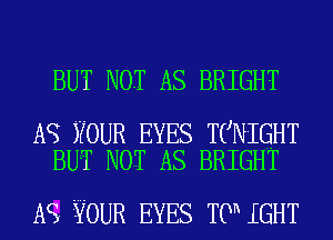 BUT NOT AS BRIGHT

A9 YOUR EYES TCNIGHT
BUT NOT AS BRIGHT

A9 YOUR EYES T0 IGHT