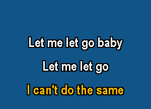 Let me let go baby

Let me let go

I can't do the same