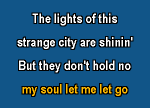 The lights ofthis
strange city are shinin'

But they don't hold no

my soul let me let go