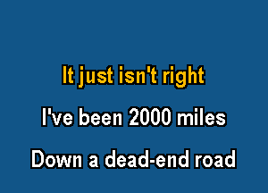 It just isn't right

I've been 2000 miles

Down a dead-end road