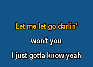 Let me let go darlin'

won't you

ljust gotta know yeah